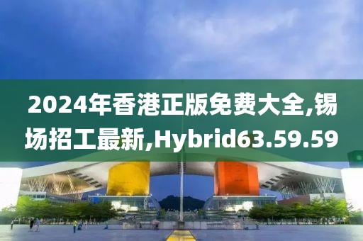 2024年香港正版免費大全,錫場招工最新,Hybrid63.59.59