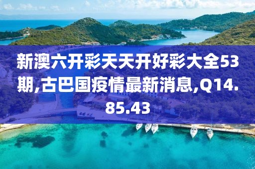 新澳六開彩天天開好彩大全53期,古巴國疫情最新消息,Q14.85.43