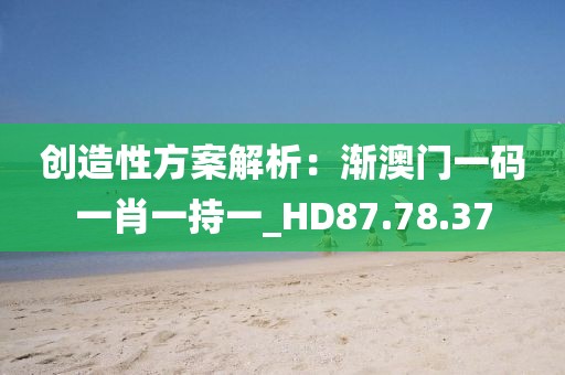 創(chuàng)造性方案解析：漸澳門一碼一肖一持一_HD87.78.37