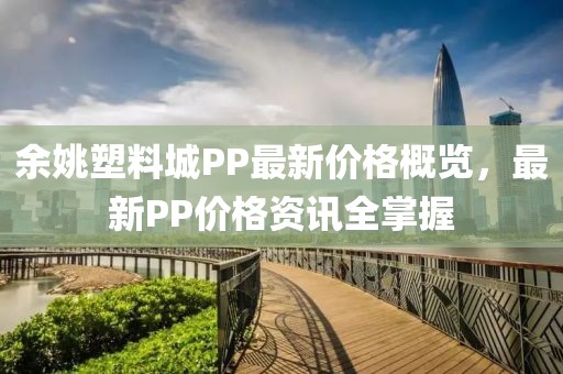 余姚塑料城PP最新價(jià)格概覽，最新PP價(jià)格資訊全掌握