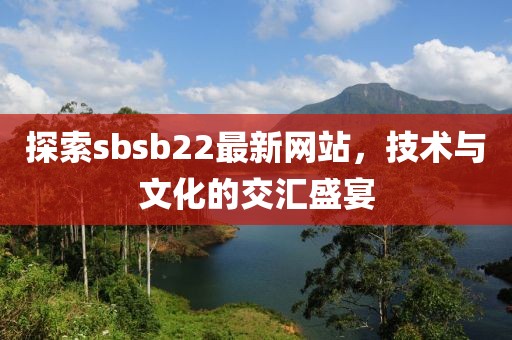 探索sbsb22最新網(wǎng)站，技術(shù)與文化的交匯盛宴