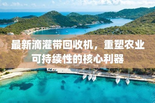 最新滴灌帶回收機(jī)，重塑農(nóng)業(yè)可持續(xù)性的核心利器