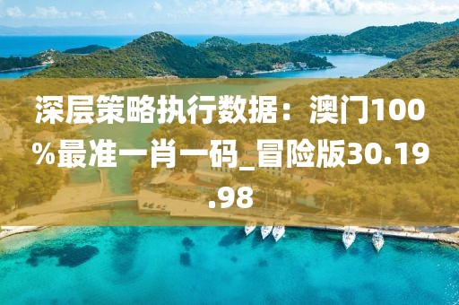 深層策略執(zhí)行數(shù)據(jù)：澳門100%最準(zhǔn)一肖一碼_冒險(xiǎn)版30.19.98