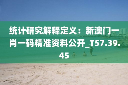 統(tǒng)計研究解釋定義：新澳門一肖一碼精準資料公開_T57.39.45