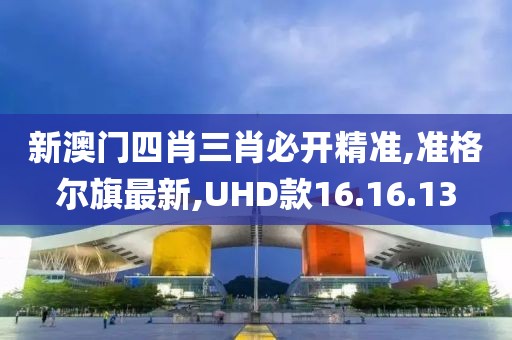新澳門四肖三肖必開精準(zhǔn),準(zhǔn)格爾旗最新,UHD款16.16.13