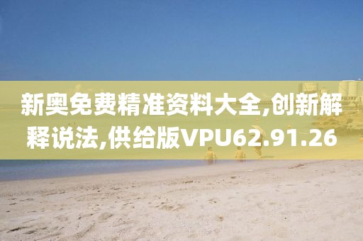 新奧免費(fèi)精準(zhǔn)資料大全,創(chuàng)新解釋說(shuō)法,供給版VPU62.91.26