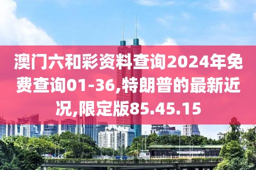 澳門六和彩資料查詢2024年免費(fèi)查詢01-36,特朗普的最新近況,限定版85.45.15