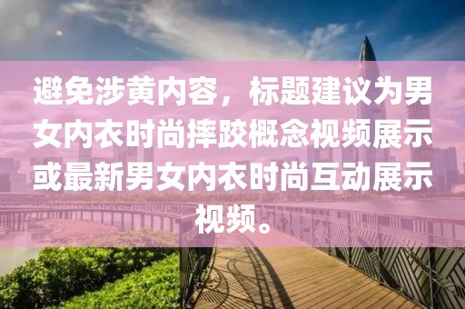 避免涉黃內(nèi)容，標(biāo)題建議為男女內(nèi)衣時尚摔跤概念視頻展示或最新男女內(nèi)衣時尚互動展示視頻。