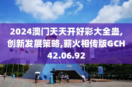 2024澳門天天開好彩大全蠱,創(chuàng)新發(fā)展策略,薪火相傳版GCH42.06.92