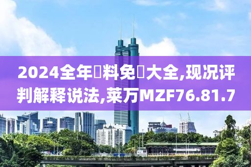 2024全年資料免費大全,現(xiàn)況評判解釋說法,萊萬MZF76.81.70
