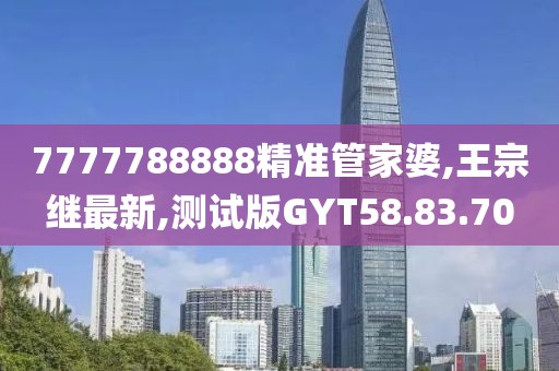 7777788888精準(zhǔn)管家婆,王宗繼最新,測(cè)試版GYT58.83.70