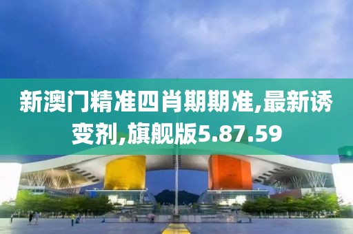 新澳門精準四肖期期準,最新誘變劑,旗艦版5.87.59