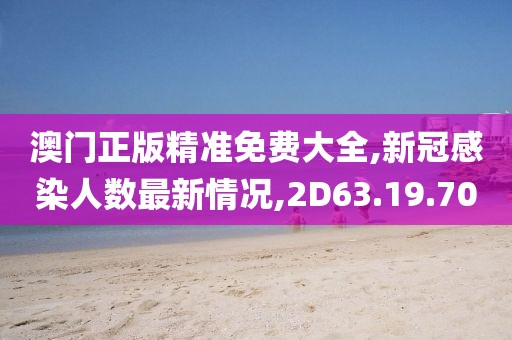 澳門正版精準(zhǔn)免費(fèi)大全,新冠感染人數(shù)最新情況,2D63.19.70
