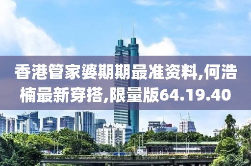 香港管家婆期期最準(zhǔn)資料,何浩楠最新穿搭,限量版64.19.40