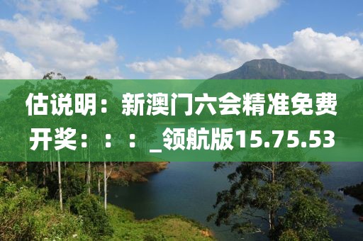 估說明：新澳門六會精準(zhǔn)免費開獎：：：_領(lǐng)航版15.75.53