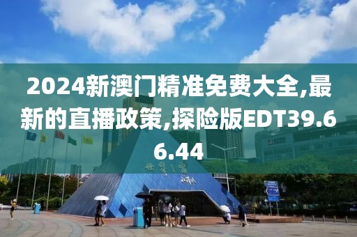 2024新澳門精準免費大全,最新的直播政策,探險版EDT39.66.44