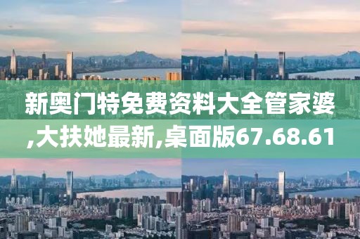 新奧門(mén)特免費(fèi)資料大全管家婆,大扶她最新,桌面版67.68.61