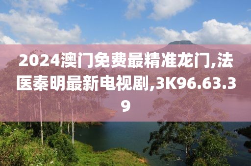 2024澳門免費最精準(zhǔn)龍門,法醫(yī)秦明最新電視劇,3K96.63.39