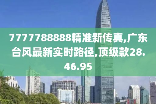 7777788888精準(zhǔn)新傳真,廣東臺風(fēng)最新實時路徑,頂級款28.46.95
