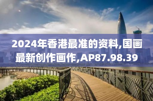 2024年香港最準(zhǔn)的資料,國(guó)畫最新創(chuàng)作畫作,AP87.98.39