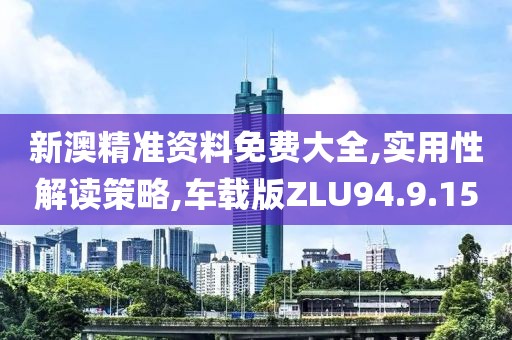 新澳精準(zhǔn)資料免費(fèi)大全,實(shí)用性解讀策略,車載版ZLU94.9.15