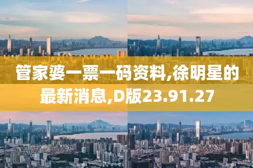 管家婆一票一碼資料,徐明星的最新消息,D版23.91.27