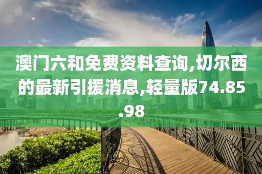 澳門六和免費資料查詢,切爾西的最新引援消息,輕量版74.85.98