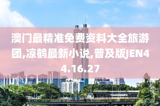 澳門最精準免費資料大全旅游團,涼鶴最新小說,普及版JEN44.16.27