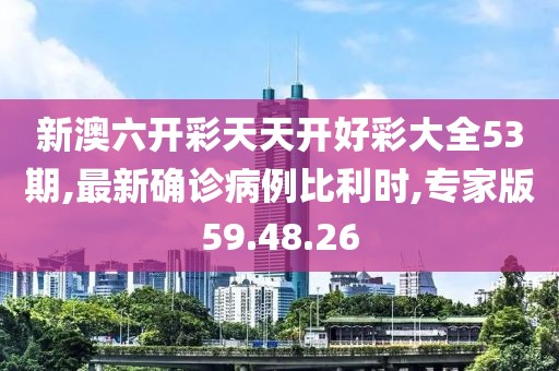新澳六開彩天天開好彩大全53期,最新確診病例比利時,專家版59.48.26