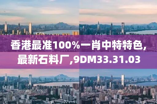 香港最準(zhǔn)100%一肖中特特色,最新石料廠,9DM33.31.03