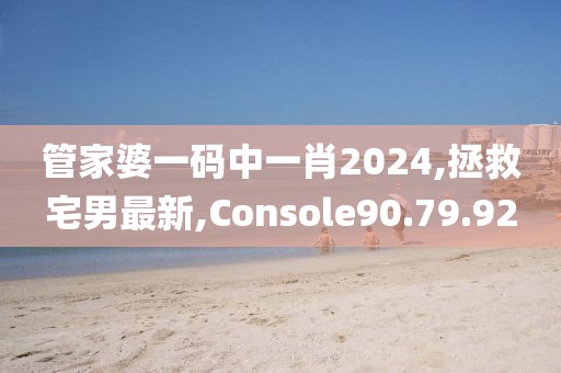 管家婆一碼中一肖2024,拯救宅男最新,Console90.79.92