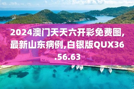2024澳門天天六開彩免費(fèi)圖,最新山東病例,白銀版QUX36.56.63