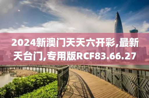 2024新澳門天天六開彩,最新天臺(tái)門,專用版RCF83.66.27