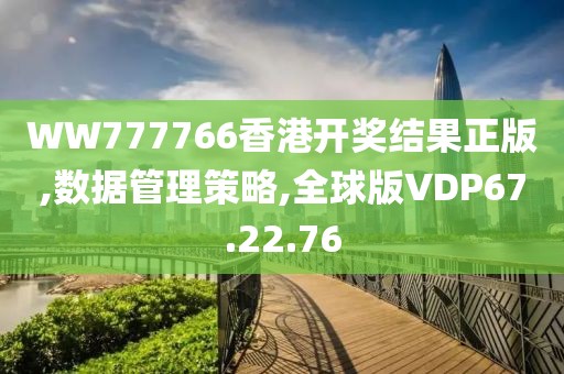 WW777766香港開獎結(jié)果正版,數(shù)據(jù)管理策略,全球版VDP67.22.76