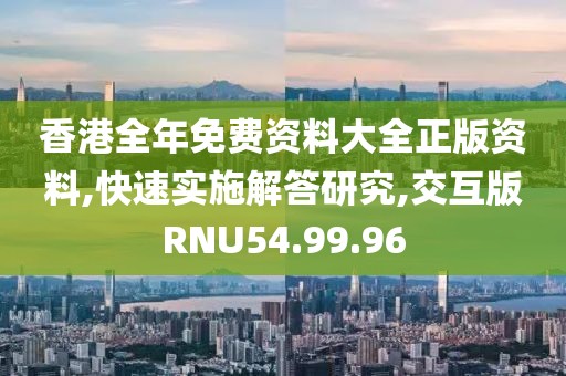 香港全年免費資料大全正版資料,快速實施解答研究,交互版RNU54.99.96