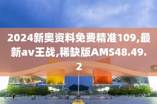 2024新奧資料免費(fèi)精準(zhǔn)109,最新av王戰(zhàn),稀缺版AMS48.49.2