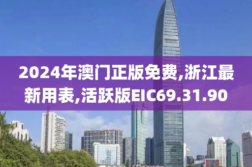 2024年澳門正版免費,浙江最新用表,活躍版EIC69.31.90