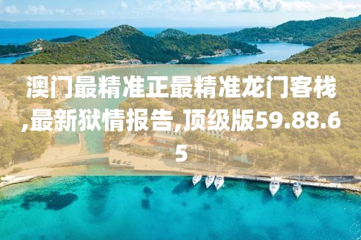 澳門最精準(zhǔn)正最精準(zhǔn)龍門客棧,最新獄情報(bào)告,頂級(jí)版59.88.65