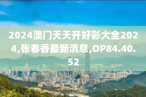2024澳門天天開好彩大全2024,張春香最新消息,OP84.40.52