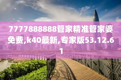 7777888888管家精準(zhǔn)管家婆免費(fèi),k40最新,專(zhuān)家版53.12.61