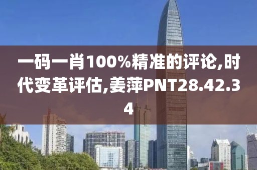 一碼一肖100%精準(zhǔn)的評論,時代變革評估,姜萍PNT28.42.34