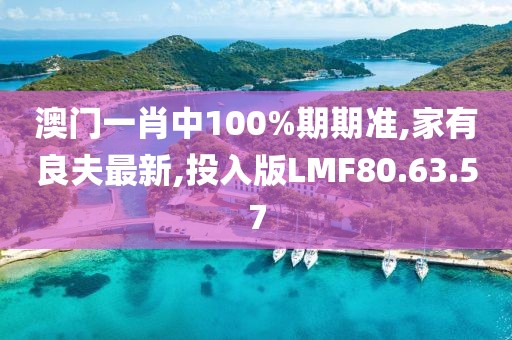 澳門一肖中100%期期準(zhǔn),家有良夫最新,投入版LMF80.63.57