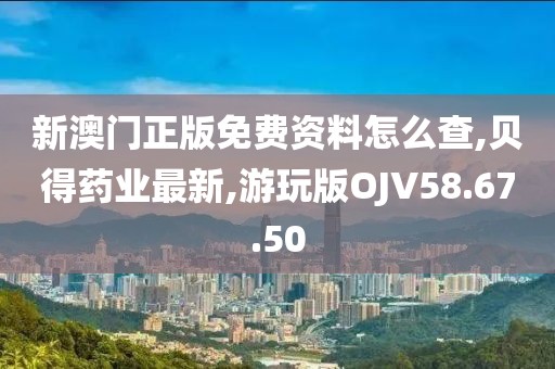 新澳門正版免費資料怎么查,貝得藥業(yè)最新,游玩版OJV58.67.50