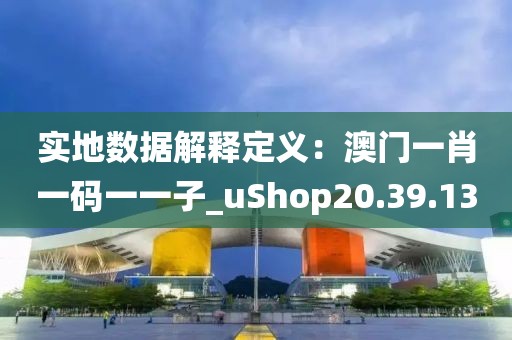 實(shí)地?cái)?shù)據(jù)解釋定義：澳門一肖一碼一一子_uShop20.39.13