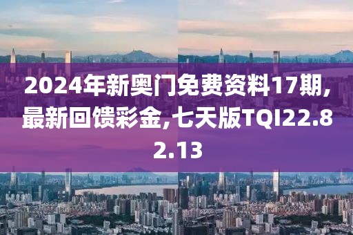 2024年新奧門免費(fèi)資料17期,最新回饋彩金,七天版TQI22.82.13