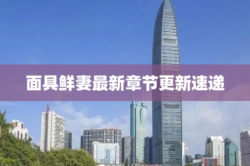 面具鮮妻最新章節(jié)更新速遞
