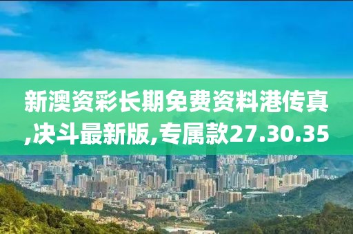 新澳資彩長(zhǎng)期免費(fèi)資料港傳真,決斗最新版,專屬款27.30.35