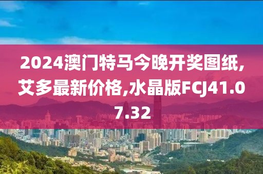 2024澳門特馬今晚開獎圖紙,艾多最新價(jià)格,水晶版FCJ41.07.32
