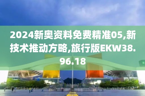 2024新奧資料免費(fèi)精準(zhǔn)05,新技術(shù)推動(dòng)方略,旅行版EKW38.96.18
