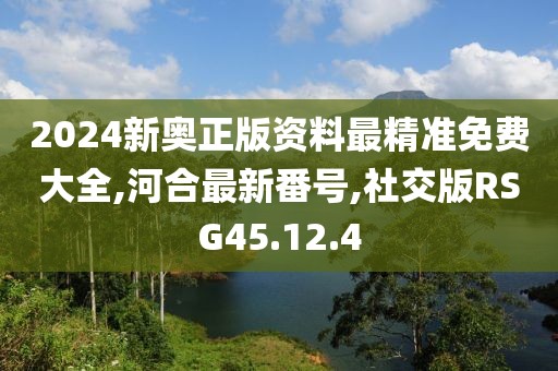 2024新奧正版資料最精準免費大全,河合最新番號,社交版RSG45.12.4